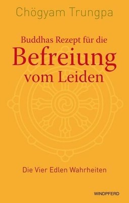 Buddhas Rezept für die Befreiung vom Leiden: Die Vier Edlen Wahrheiten: Die Vier