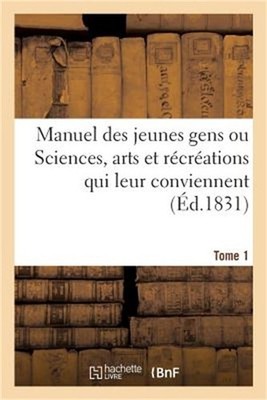 Manuel Des Jeunes Gens Ou Sciences, Arts Et R�cr�ations Qui Leur Conviennent: Et