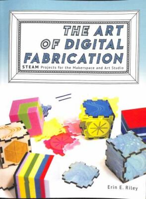 The Art of Digital Fabrication: STEAM Projects for the Makerspace and Art Studio