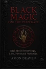 Black Magic for the Desperate: Real Spells for Revenge, Love, Power and Protecti