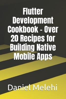 Flutter Development Cookbook - Over 20 Recipes for Building Native Mobile Apps b