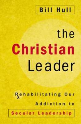 The Christian Leader: Rehabilitating Our Addiction to Secular Leadership by Hull