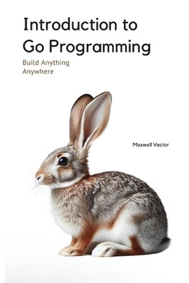 Introduction to Go Programming: A Comprehensive Introduction by Maxwell Vector P