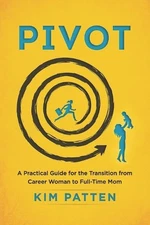 Pivot: A Practical Guide for the Transition from Career Woman to Full-Time Mom b