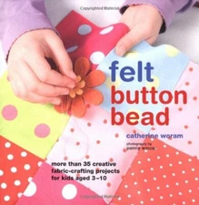 Felt, Button, Bead: More Than 35 Creative Fabric-crafting Projec