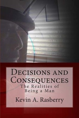Decisions and Consequences: The Realities of Being A Man by Kevin A. Rasberry (E