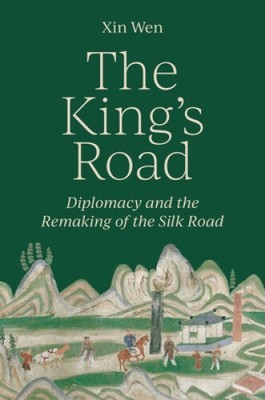 The King s Road: Diplomacy and the Remaking of the Silk Road by Wen, Xin
