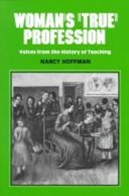 Woman's ''True'' Profession : Voices from the History of Teaching H