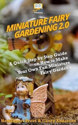 Miniature Fairy Gardening 2.0: A Quick Step by Step Guide on How to Make Your Ow