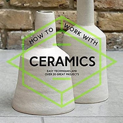 How to Work with Ceramics : Easy Techniques and over 20 Great Pro
