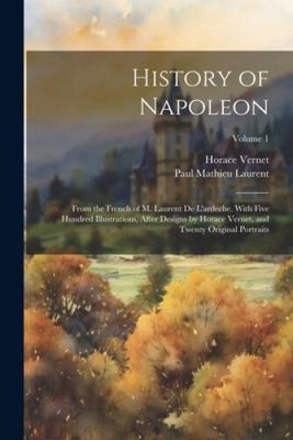 History of Napoleon: From the French of M. Laurent De L'ardeche. With Five