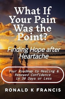 What if Your Pain Was the Point? Finding Hope After Heartbreak: Your Roadmap to