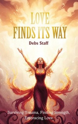 Love Finds Its Way Home: Surviving Trauma, Finding Strength, Embracing Love by D