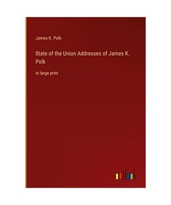 State of the Union Addresses of James K. Polk: in large print: in large print, P