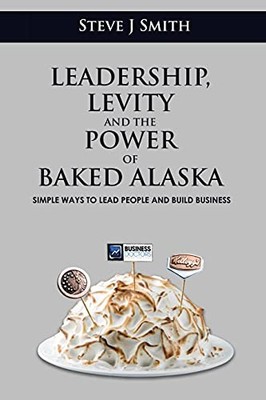 Leadership, Levity and the Power of Baked Alaska: Simple ways... by Smith, Steve