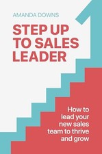 Step Up To Sales Leader: How to lead your new sales team to thrive and grow by