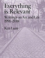 Everything Is Relevant | Writings On Art And Life, 1991-2018 | Ken Lum | Buch