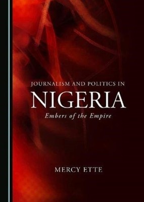 Journalism and Politics in Nigeria: Embers of the Empire by Mercy Ette HARDBACK