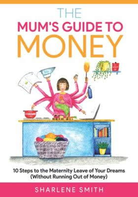The Mum's Guide to Money: 10 Steps to the Maternity Leave of Your Dreams ...