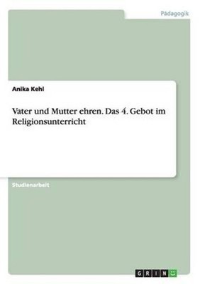 Vater Und Mutter Ehren. Das 4. Gebot Im Religionsunterricht by Anika Kehl (Germa
