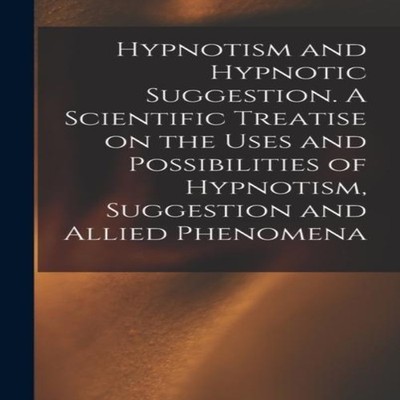 Hypnotism and Hypnotic Suggestion. A Scientific Treatise on the U