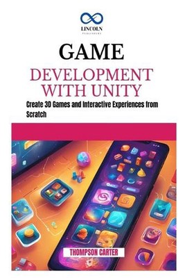 Game Development with Unity: Create 3D Games and Interactive Experiences from Sc