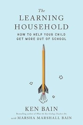 The Learning Household How to Help Your Child Get More out of School Ken Bain &