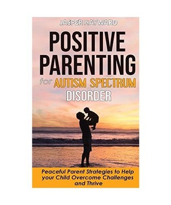 Positive Parenting for Autism Spectrum Disorder: How to Stop Yelling and Love Mo
