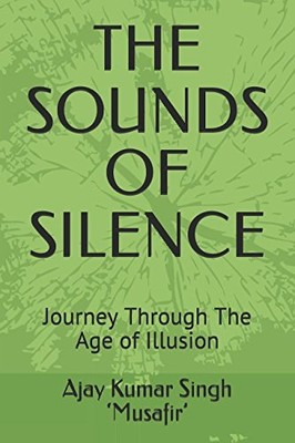 THE SOUNDS OF SILENCE: JOURNEY THROUGH THE AGE OF ILLUSION By Ajay Kumar Singh