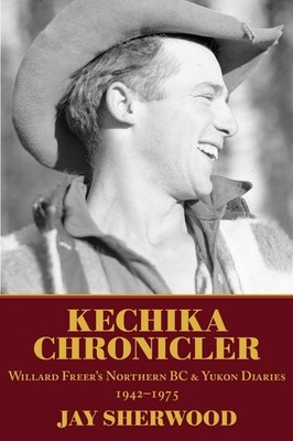 Kechika Chronicler: The Northern BC & Yukon Diaries of William Freer, 1942-1978 