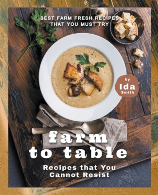 Farm To Table Recipes That You Cannot Resist: Best Farm Fresh Recipes That ...