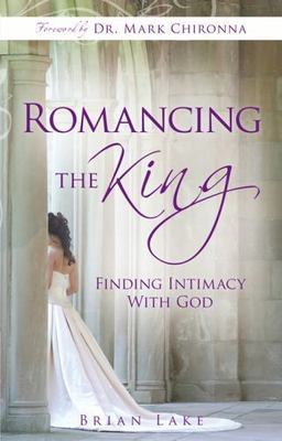 Romancing the King: Finding Intimacy with God by Lake, Brian