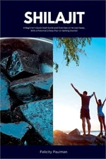 Shilajit: A Beginner's Quick Start Guide and Overview on Its Use Cases, With a P