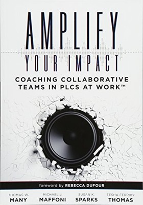 AMPLIFY YOUR IMPACT: COACHING COLLABORATIVE TEAMS IN PLCS By Thomas W. Many