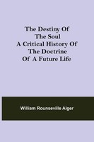 William Rounseville Alger | The Destiny Of The Soul A Critical History Of The...
