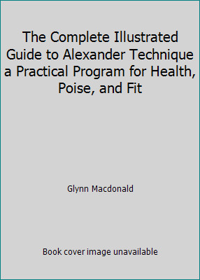 The Complete Illustrated Guide to Alexander Technique a Practical Program for...