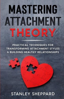 Mastering Attachment Theory: Practical Techniques for Transforming Attachment