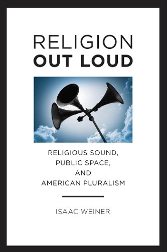 Religion Out Loud – Religious Sound, Public Space, and American Pluralism Weiner