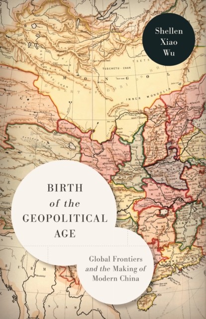 Birth of the Geopolitical Age: Global Frontiers  by Shellen Xiao Wu PAPERBACK