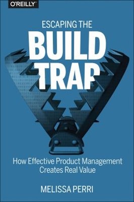 Escaping the Build Trap : How Effective Product Management Create