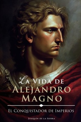 La Vida de Alejandro Magno: El Conquistador de Imperios (Grandes Vidas) (Spanish