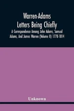 Warren-Adams Letters Being Chiefly A Correspondence Among John Adams, Samual Ada