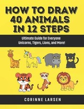 How to Draw 40 Animals in 12 Steps: Ultimate Guide for Everyone - Unicorns, Tige
