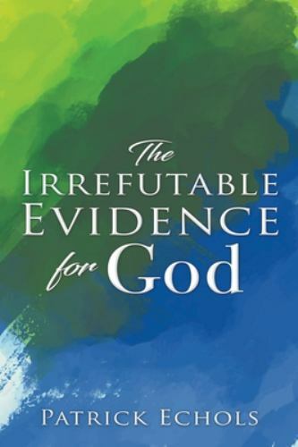 Irrefutable Evidence for God by Patrick Echols (2020, Trade Paperback)