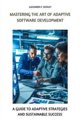 Mastering the Art of Adaptive Software Development Alexander P. Dowley Buch