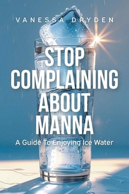 Stop Complaining About Manna: A Guide to Enjoying Ice Water by Vanessa Dryden Pa