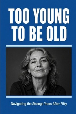 Too Young to Be Old: Navigating the Strange Years After Fifty by Emily Ashford P