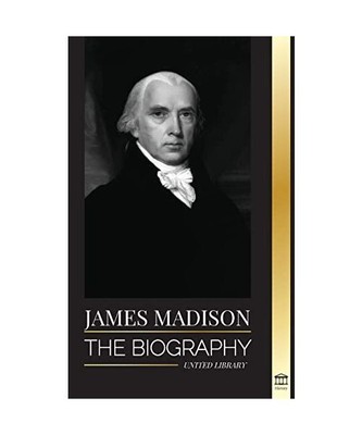 James Madison: The Biography of America's First Politician; his life as a Foundi