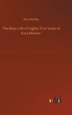 The Busy Life of Eighty-Five Years of Ezra Meeker by Ezra Meeker (English) Hardc