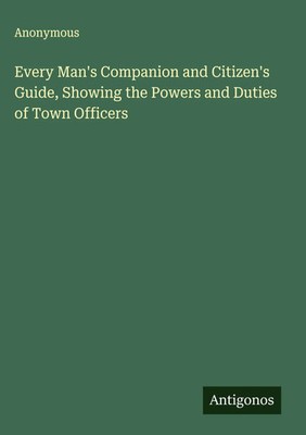 Anonymous | Every Man's Companion and Citizen's Guide, Showing the Powers and...